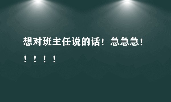 想对班主任说的话！急急急！！！！！