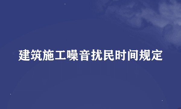 建筑施工噪音扰民时间规定