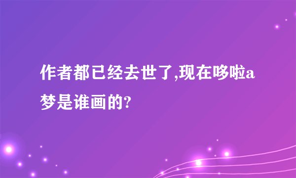 作者都已经去世了,现在哆啦a梦是谁画的?