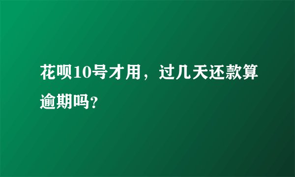 花呗10号才用，过几天还款算逾期吗？