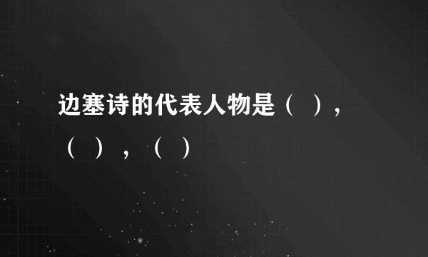 边塞诗的代表人物是（ ），（ ） ，（ ）