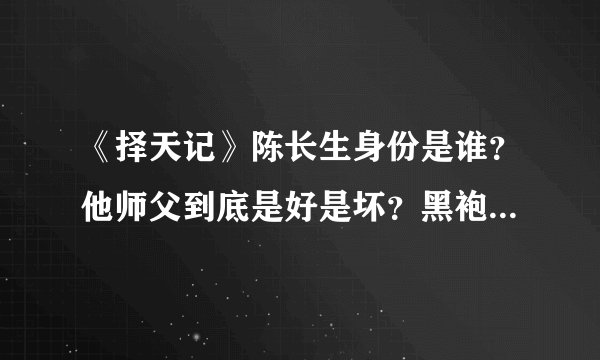《择天记》陈长生身份是谁？他师父到底是好是坏？黑袍到底是谁