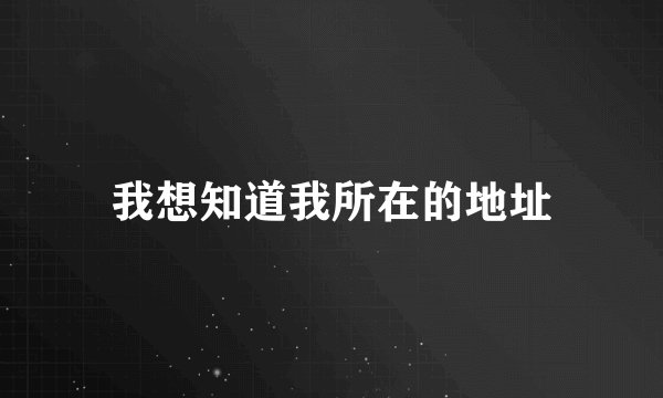 我想知道我所在的地址