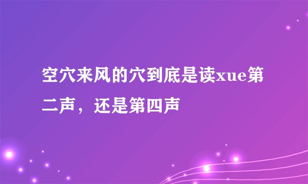 空穴来风的穴到底是读xue第二声，还是第四声
