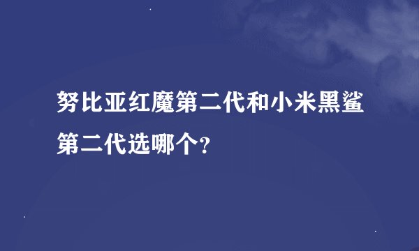 努比亚红魔第二代和小米黑鲨第二代选哪个？