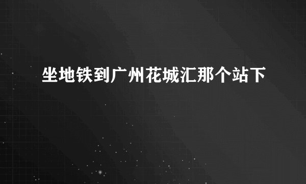 坐地铁到广州花城汇那个站下