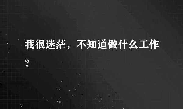 我很迷茫，不知道做什么工作？