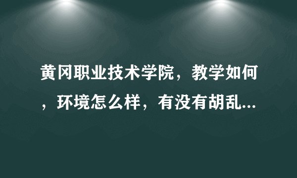 黄冈职业技术学院，教学如何，环境怎么样，有没有胡乱收费（当然我知道有很过大学都有只是有没其他的严重