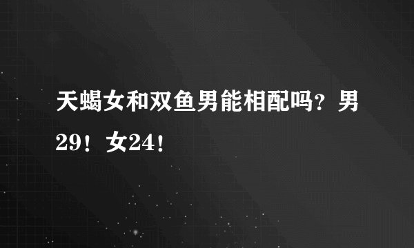 天蝎女和双鱼男能相配吗？男29！女24！