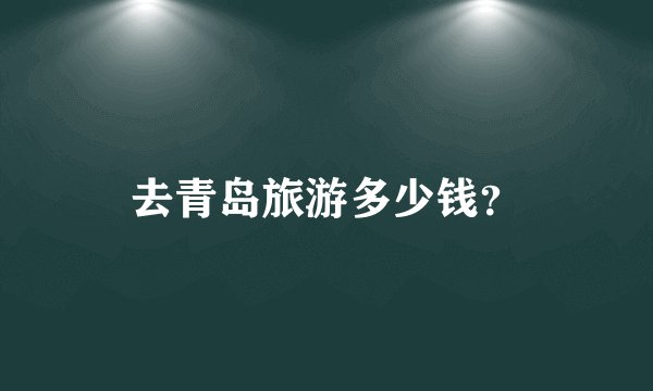 去青岛旅游多少钱？