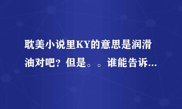 耽美小说里KY的意思是润滑油对吧？但是。。谁能告诉我为什么啊？它是什么缩写么？
