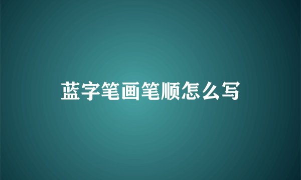 蓝字笔画笔顺怎么写