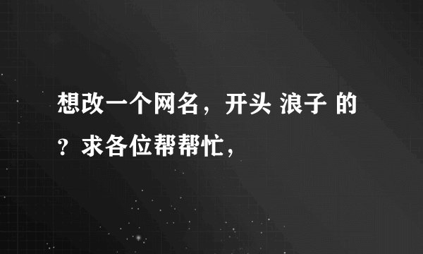 想改一个网名，开头 浪子 的？求各位帮帮忙，