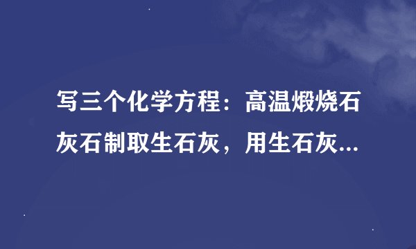 写三个化学方程：高温煅烧石灰石制取生石灰，用生石灰加水获得熟石灰 熟石灰吸收二氧化碳变成石灰墙