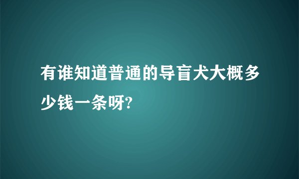 有谁知道普通的导盲犬大概多少钱一条呀?
