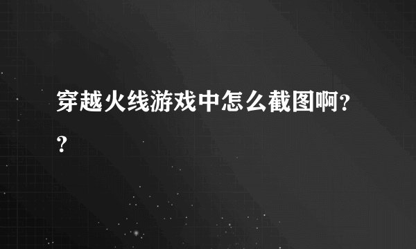 穿越火线游戏中怎么截图啊？？