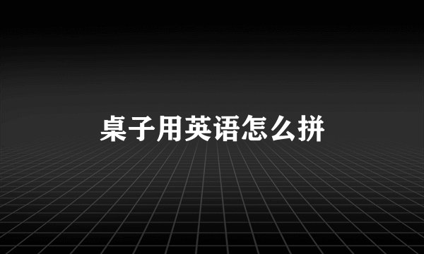 桌子用英语怎么拼
