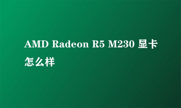 AMD Radeon R5 M230 显卡怎么样