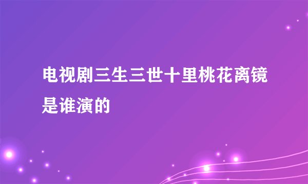 电视剧三生三世十里桃花离镜是谁演的