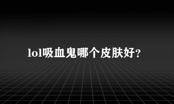 lol吸血鬼哪个皮肤好？