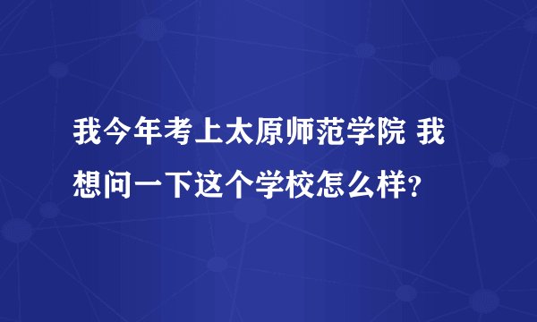 我今年考上太原师范学院 我想问一下这个学校怎么样？