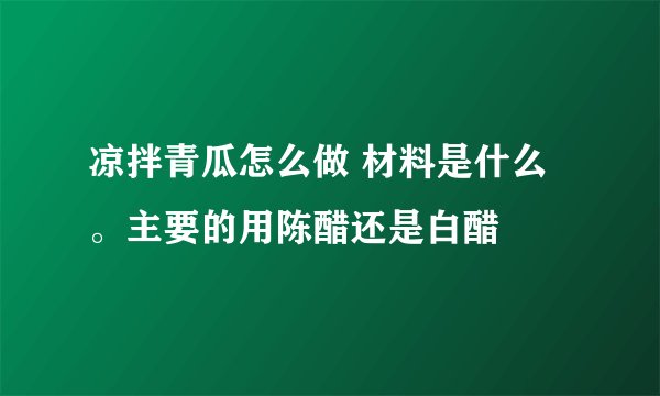 凉拌青瓜怎么做 材料是什么 。主要的用陈醋还是白醋