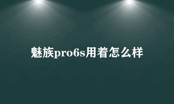 魅族pro6s用着怎么样