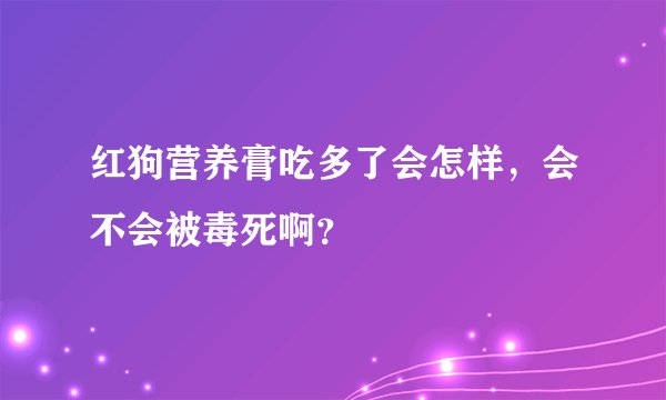 红狗营养膏吃多了会怎样，会不会被毒死啊？