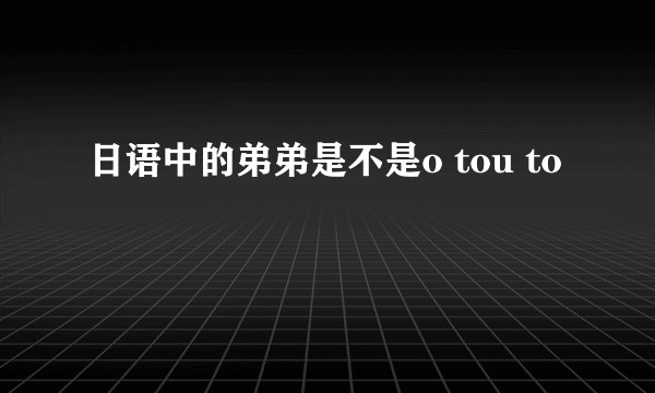 日语中的弟弟是不是o tou to