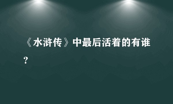 《水浒传》中最后活着的有谁?