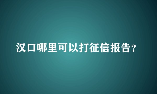 汉口哪里可以打征信报告？