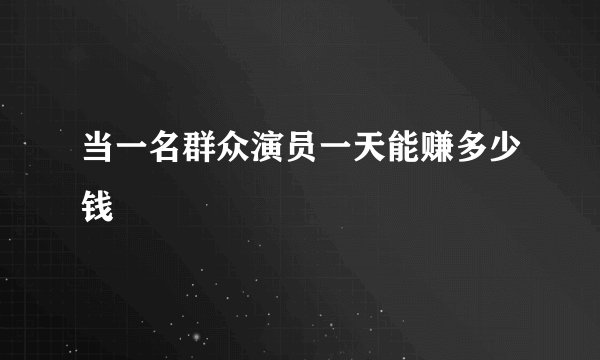 当一名群众演员一天能赚多少钱