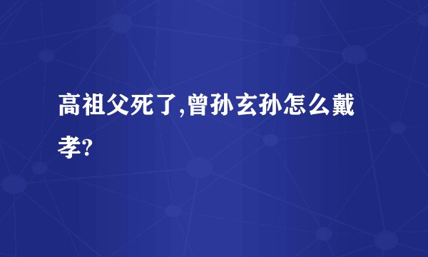 高祖父死了,曾孙玄孙怎么戴孝?