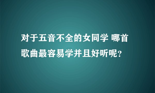 对于五音不全的女同学 哪首歌曲最容易学并且好听呢？