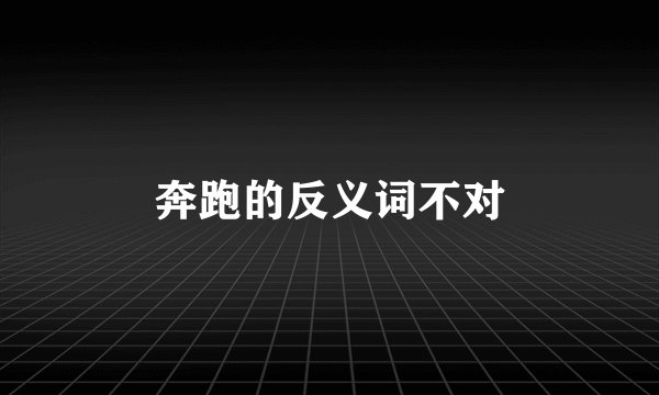 奔跑的反义词不对