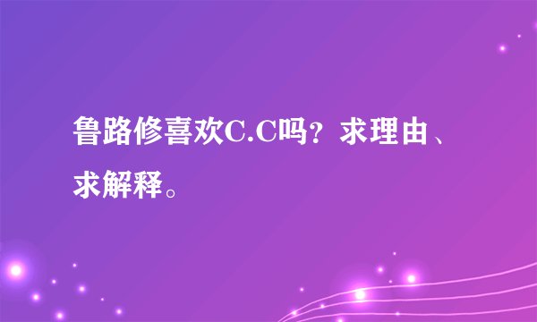 鲁路修喜欢C.C吗？求理由、求解释。