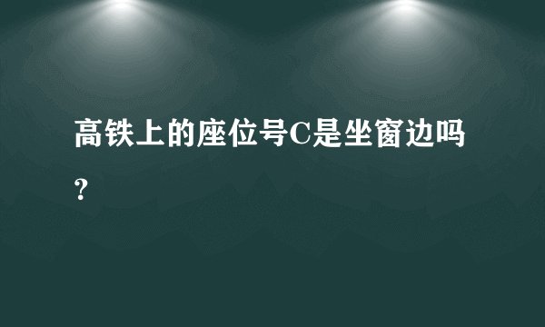 高铁上的座位号C是坐窗边吗？