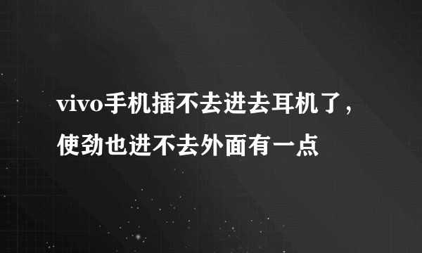vivo手机插不去进去耳机了，使劲也进不去外面有一点