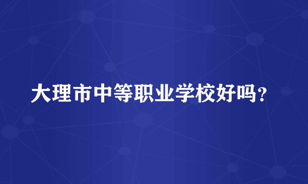 大理市中等职业学校好吗？