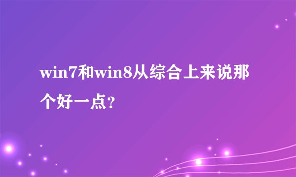 win7和win8从综合上来说那个好一点？