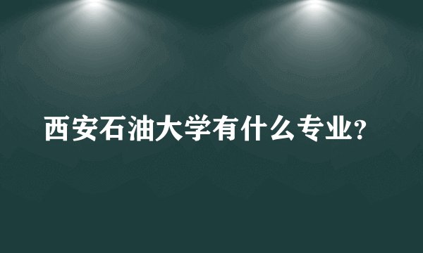 西安石油大学有什么专业？