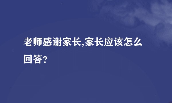老师感谢家长,家长应该怎么回答？