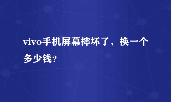 vivo手机屏幕摔坏了，换一个多少钱？