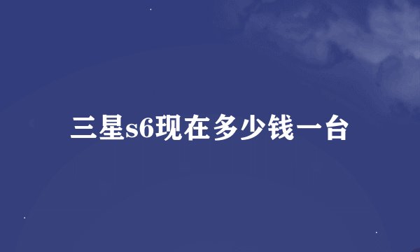 三星s6现在多少钱一台