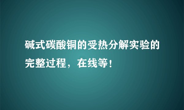 碱式碳酸铜的受热分解实验的完整过程，在线等！