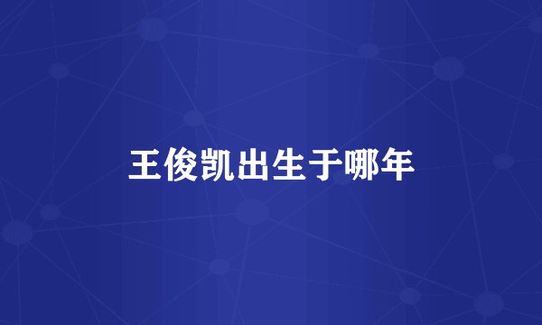 王俊凯出生于哪年