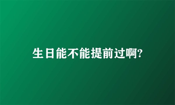 生日能不能提前过啊?
