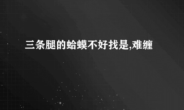 三条腿的蛤蟆不好找是,难缠