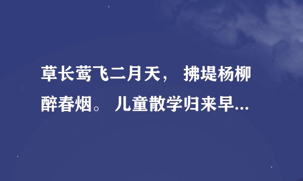 草长莺飞二月天, 拂堤杨柳醉春烟。 儿童散学归来早, 忙趁东风放纸鸢 怎么读