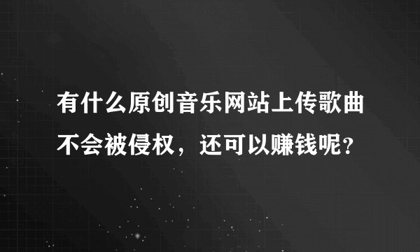 有什么原创音乐网站上传歌曲不会被侵权，还可以赚钱呢？